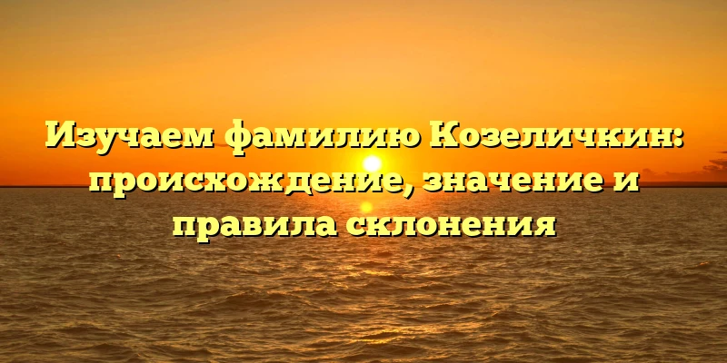 Изучаем фамилию Козеличкин: происхождение, значение и правила склонения Изучаем фамилию Козеличкин: происхождение, значение и правила склонения
