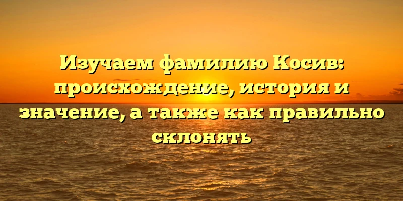 Изучаем фамилию Косив: происхождение, история и значение, а также как правильно склонять