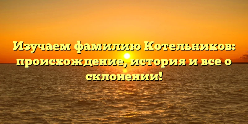 Изучаем фамилию Котельников: происхождение, история и все о склонении! Изучаем фамилию Котельников: происхождение, история и все о склонении!
