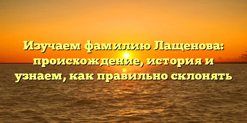 Изучаем фамилию Лащенова: происхождение, история и узнаем, как правильно склонять Изучаем фамилию Лащенова: происхождение, история и узнаем, как правильно склонять