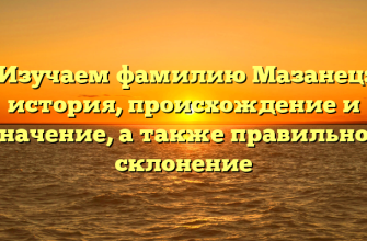 Изучаем фамилию Мазанец: история, происхождение и значение, а также правильное склонение