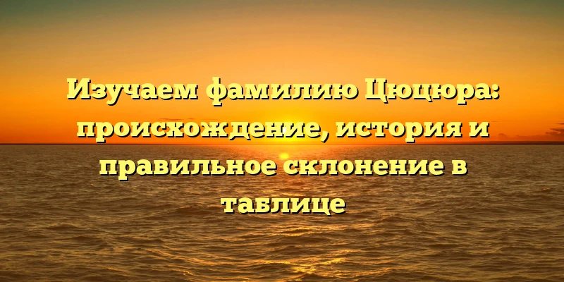 Изучаем фамилию Цюцюра: происхождение, история и правильное склонение в таблице Изучаем фамилию Цюцюра: происхождение, история и правильное склонение в таблице