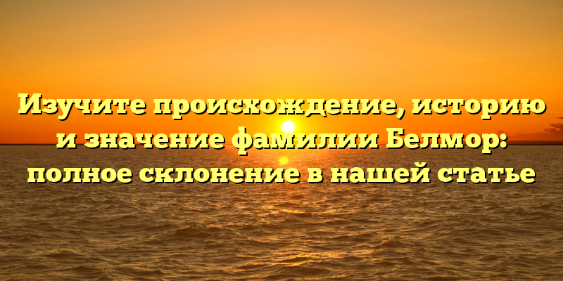 Изучите происхождение, историю и значение фамилии Белмор: полное склонение в нашей статье