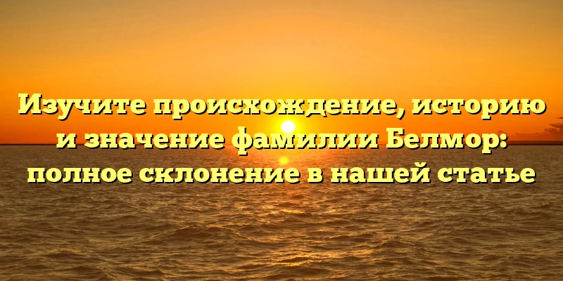 Изучите происхождение, историю и значение фамилии Белмор: полное склонение в нашей статье Изучите происхождение, историю и значение фамилии Белмор: полное склонение в нашей статье