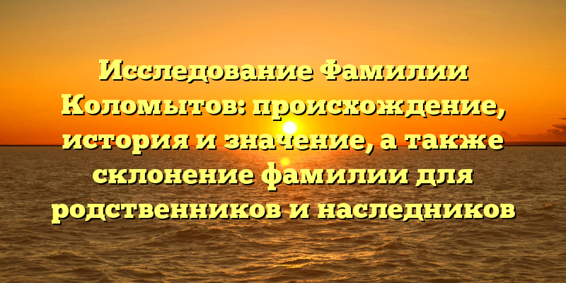 Исследование Фамилии Коломытов: происхождение, история и значение, а также склонение фамилии для родственников и наследников