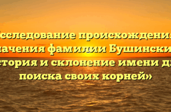 «Исследование происхождения и значения фамилии Бушинский: история и склонение имени для поиска своих корней»