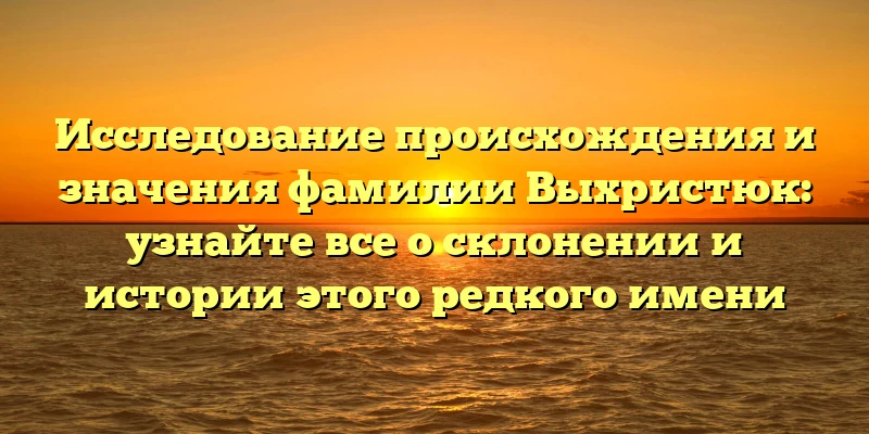 Исследование происхождения и значения фамилии Выхристюк: узнайте все о склонении и истории этого редкого имени Исследование происхождения и значения фамилии Выхристюк: узнайте все о склонении и истории этого редкого имени