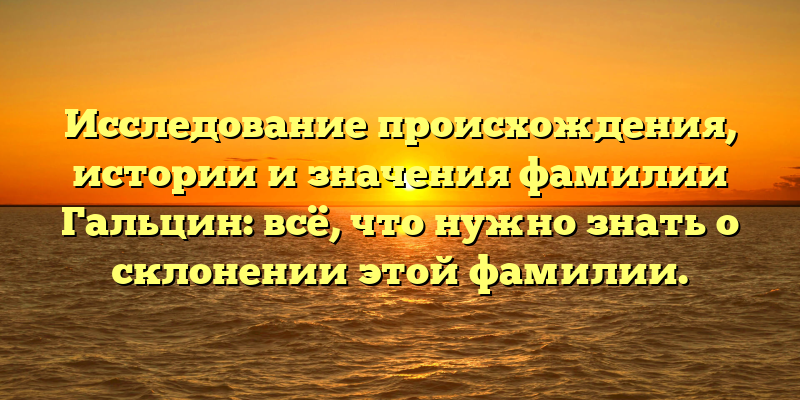 Исследование происхождения, истории и значения фамилии Гальцин: всё, что нужно знать о склонении этой фамилии.