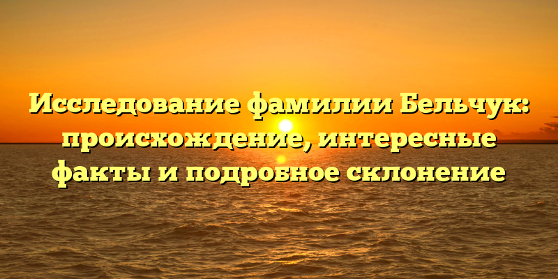 Исследование фамилии Бельчук: происхождение, интересные факты и подробное склонение