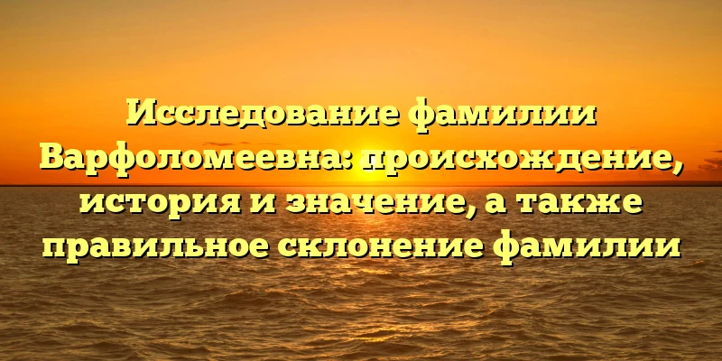 Исследование фамилии Варфоломеевна: происхождение, история и значение, а также правильное склонение фамилии Исследование фамилии Варфоломеевна: происхождение, история и значение, а также правильное склонение фамилии