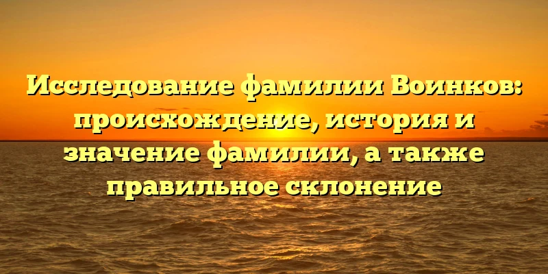 Исследование фамилии Воинков: происхождение, история и значение фамилии, а также правильное склонение Исследование фамилии Воинков: происхождение, история и значение фамилии, а также правильное склонение