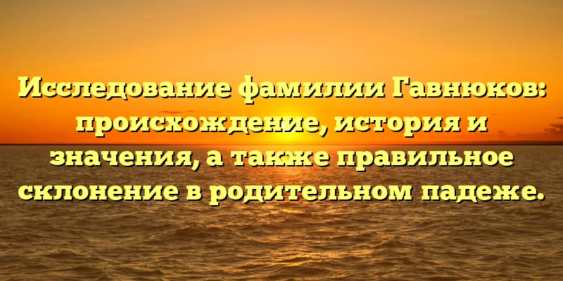 Исследование фамилии Гавнюков: происхождение, история и значения, а также правильное склонение в родительном падеже. Исследование фамилии Гавнюков: происхождение, история и значения, а также правильное склонение в родительном падеже.