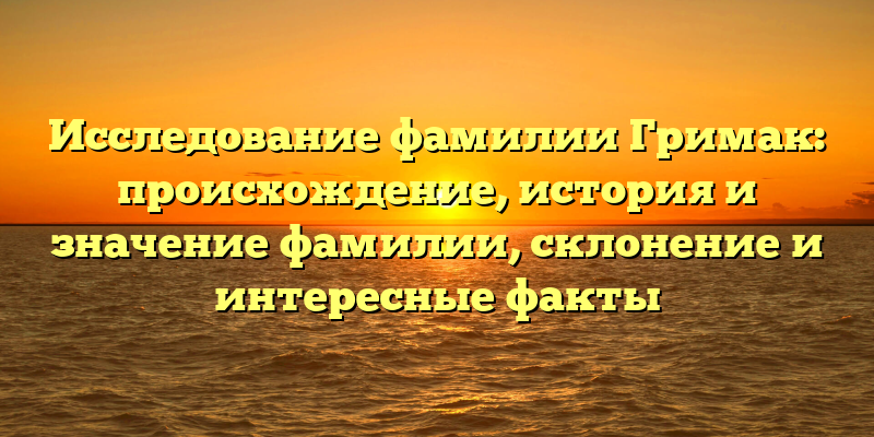 Исследование фамилии Гримак: происхождение, история и значение фамилии, склонение и интересные факты