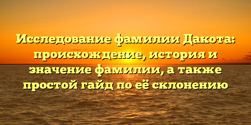 Исследование фамилии Дакота: происхождение, история и значение фамилии, а также простой гайд по её склонению