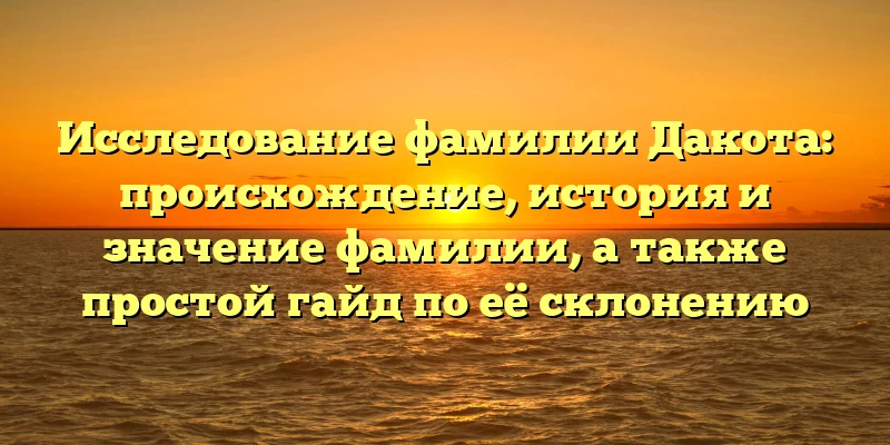 Исследование фамилии Дакота: происхождение, история и значение фамилии, а также простой гайд по её склонению Исследование фамилии Дакота: происхождение, история и значение фамилии, а также простой гайд по её склонению