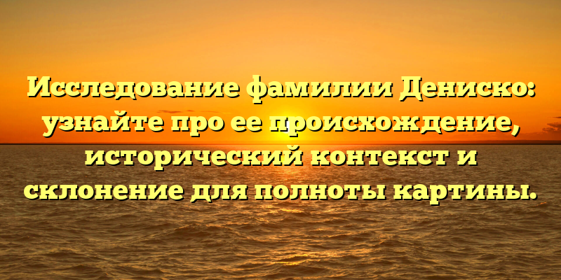Исследование фамилии Дениско: узнайте про ее происхождение, исторический контекст и склонение для полноты картины.