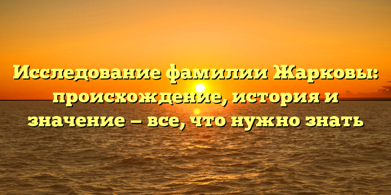 Исследование фамилии Жарковы: происхождение, история и значение — все, что нужно знать