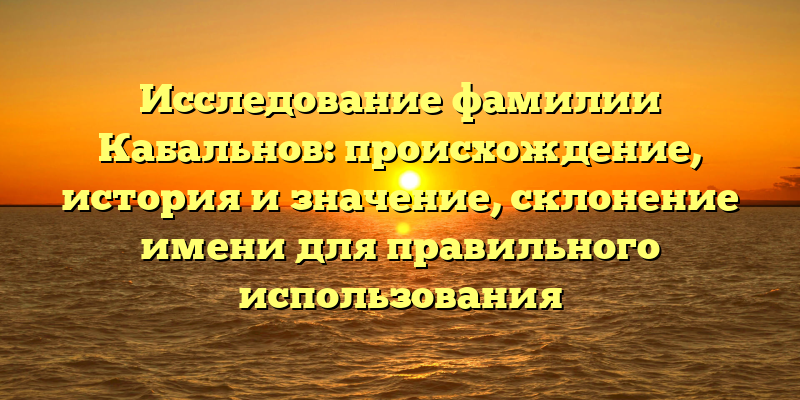 Исследование фамилии Кабальнов: происхождение, история и значение, склонение имени для правильного использования