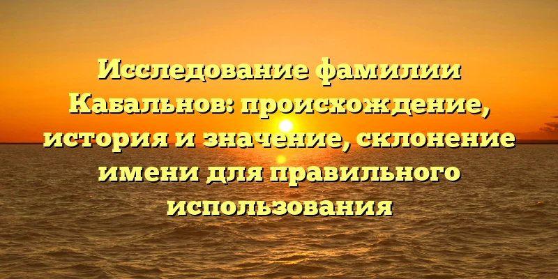 Исследование фамилии Кабальнов: происхождение, история и значение, склонение имени для правильного использования Исследование фамилии Кабальнов: происхождение, история и значение, склонение имени для правильного использования