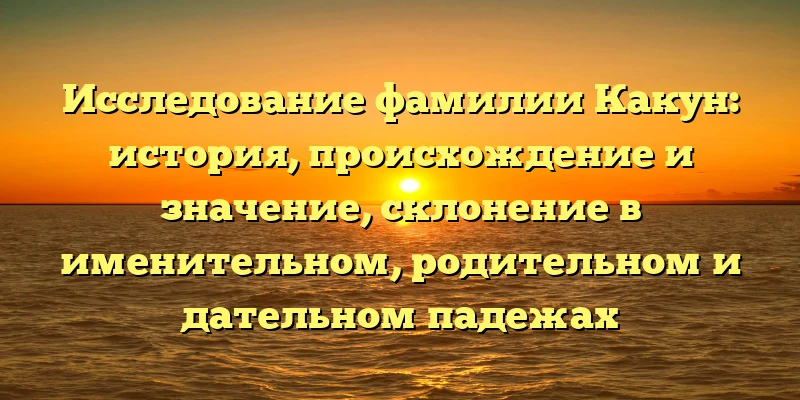 Исследование фамилии Какун: история, происхождение и значение, склонение в именительном, родительном и дательном падежах Исследование фамилии Какун: история, происхождение и значение, склонение в именительном, родительном и дательном падежах