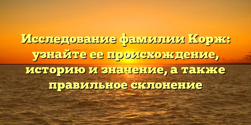 Исследование фамилии Корж: узнайте ее происхождение, историю и значение, а также правильное склонение