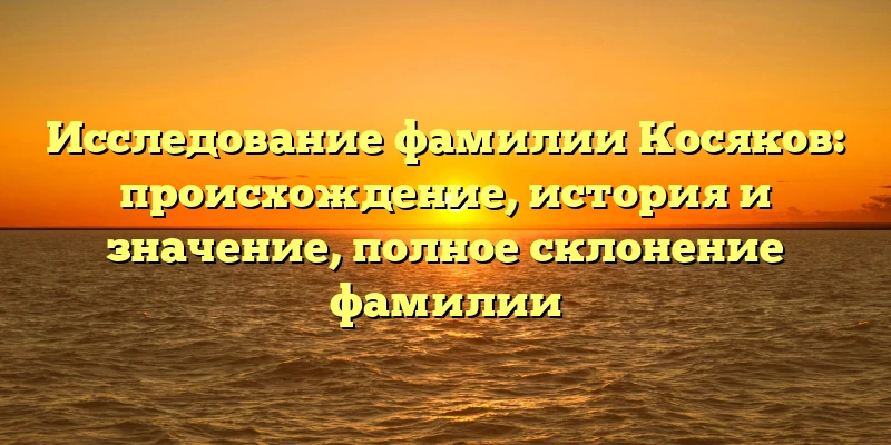 Исследование фамилии Косяков: происхождение, история и значение, полное склонение фамилии Исследование фамилии Косяков: происхождение, история и значение, полное склонение фамилии