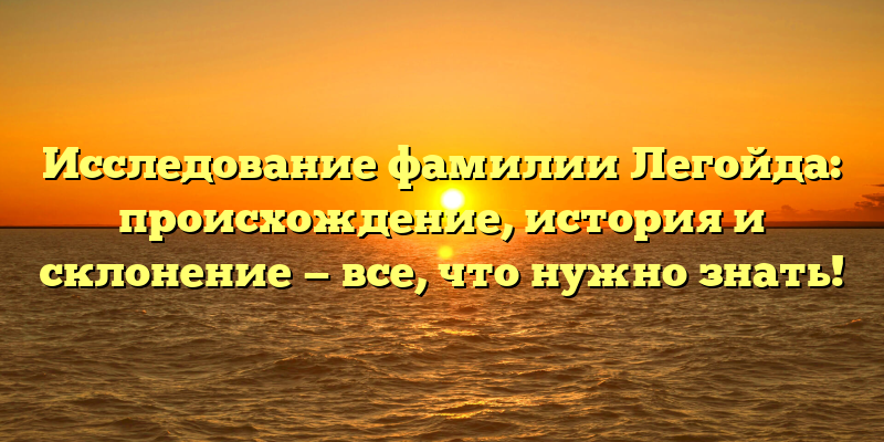 Исследование фамилии Легойда: происхождение, история и склонение — все, что нужно знать!