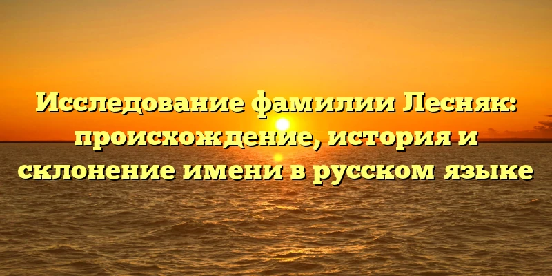 Исследование фамилии Лесняк: происхождение, история и склонение имени в русском языке Исследование фамилии Лесняк: происхождение, история и склонение имени в русском языке