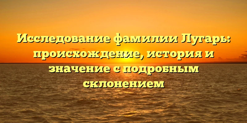 Исследование фамилии Лугарь: происхождение, история и значение с подробным склонением Исследование фамилии Лугарь: происхождение, история и значение с подробным склонением