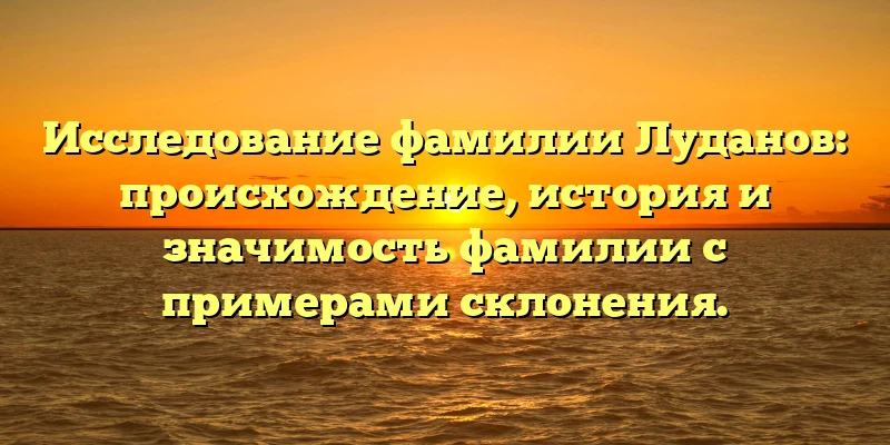 Исследование фамилии Луданов: происхождение, история и значимость фамилии с примерами склонения. Исследование фамилии Луданов: происхождение, история и значимость фамилии с примерами склонения.