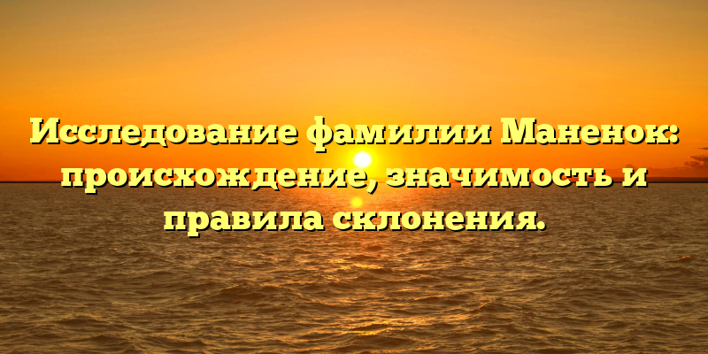 Исследование фамилии Маненок: происхождение, значимость и правила склонения.