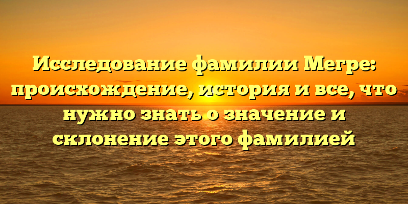 Исследование фамилии Мегре: происхождение, история и все, что нужно знать о значение и склонение этого фамилией