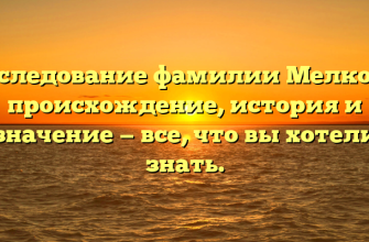 Исследование фамилии Мелкова: происхождение, история и значение — все, что вы хотели знать.