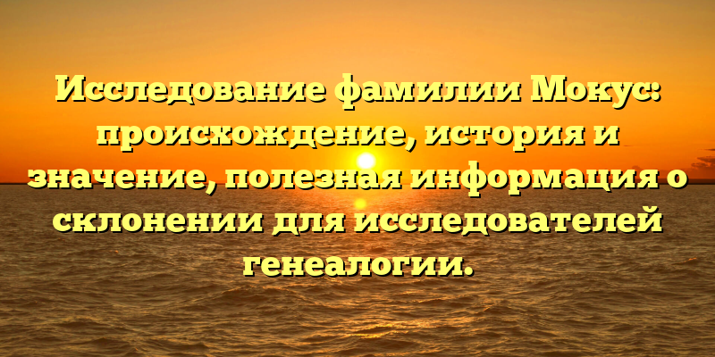 Исследование фамилии Мокус: происхождение, история и значение, полезная информация о склонении для исследователей генеалогии.