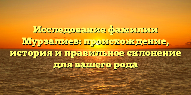 Исследование фамилии Мурзалиев: происхождение, история и правильное склонение для вашего рода