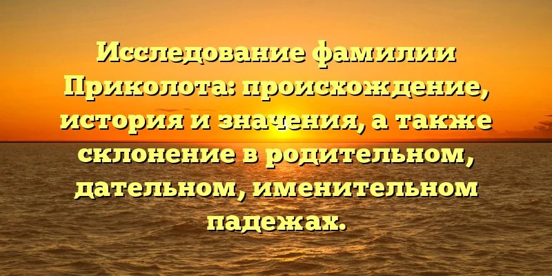 Исследование фамилии Приколота: происхождение, история и значения, а также склонение в родительном, дательном, именительном падежах.