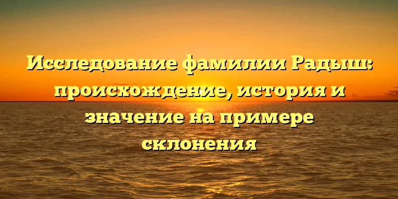 Исследование фамилии Радыш: происхождение, история и значение на примере склонения Исследование фамилии Радыш: происхождение, история и значение на примере склонения