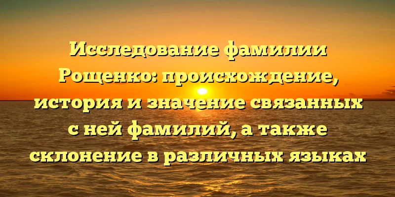 Исследование фамилии Рощенко: происхождение, история и значение связанных с ней фамилий, а также склонение в различных языках Исследование фамилии Рощенко: происхождение, история и значение связанных с ней фамилий, а также склонение в различных языках