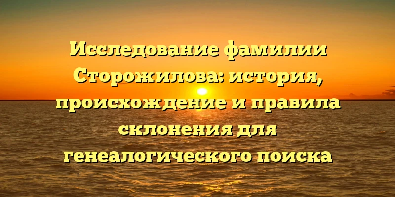 Исследование фамилии Сторожилова: история, происхождение и правила склонения для генеалогического поиска Исследование фамилии Сторожилова: история, происхождение и правила склонения для генеалогического поиска