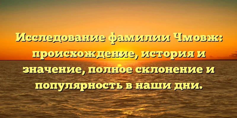 Исследование фамилии Чмовж: происхождение, история и значение, полное склонение и популярность в наши дни.