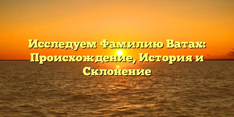 Исследуем Фамилию Ватах: Происхождение, История и Склонение Исследуем Фамилию Ватах: Происхождение, История и Склонение