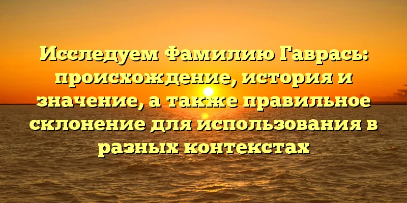 Исследуем Фамилию Гаврась: происхождение, история и значение, а также правильное склонение для использования в разных контекстах Исследуем Фамилию Гаврась: происхождение, история и значение, а также правильное склонение для использования в разных контекстах