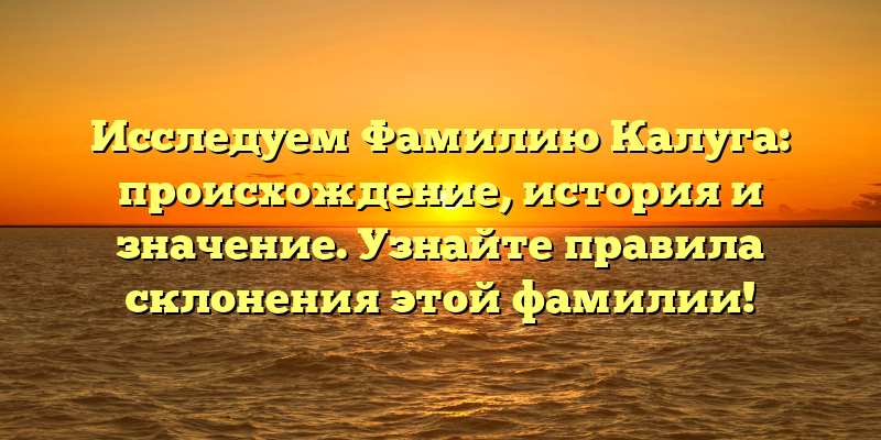 Исследуем Фамилию Калуга: происхождение, история и значение. Узнайте правила склонения этой фамилии!