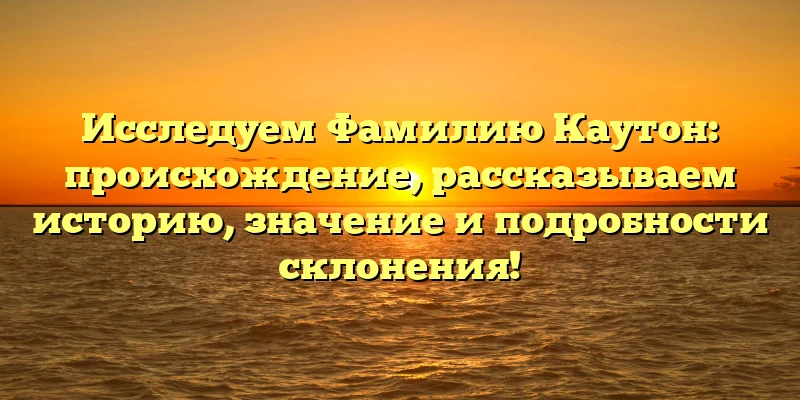 Исследуем Фамилию Каутон: происхождение, рассказываем историю, значение и подробности склонения! Исследуем Фамилию Каутон: происхождение, рассказываем историю, значение и подробности склонения!