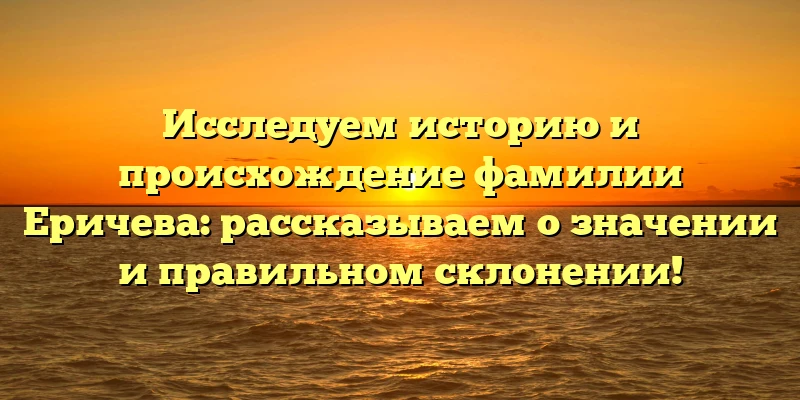 Исследуем историю и происхождение фамилии Еричева: рассказываем о значении и правильном склонении! Исследуем историю и происхождение фамилии Еричева: рассказываем о значении и правильном склонении!