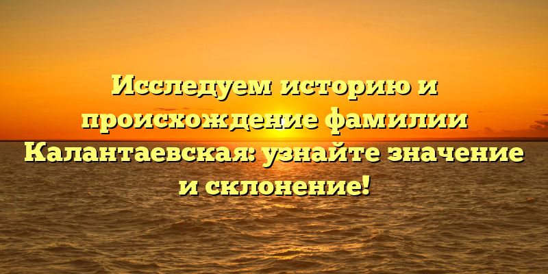 Исследуем историю и происхождение фамилии Калантаевская: узнайте значение и склонение!
