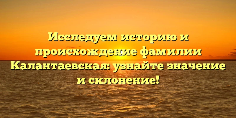 Исследуем историю и происхождение фамилии Калантаевская: узнайте значение и склонение! Исследуем историю и происхождение фамилии Калантаевская: узнайте значение и склонение!