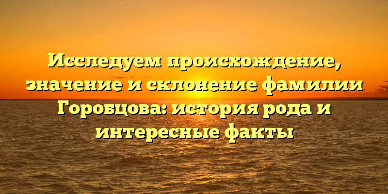 Исследуем происхождение, значение и склонение фамилии Горобцова: история рода и интересные факты Исследуем происхождение, значение и склонение фамилии Горобцова: история рода и интересные факты