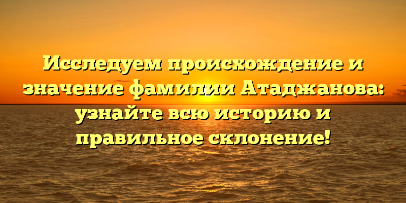 Исследуем происхождение и значение фамилии Атаджанова: узнайте всю историю и правильное склонение!