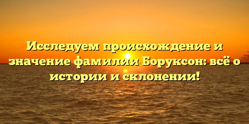 Исследуем происхождение и значение фамилии Боруксон: всё о истории и склонении! Исследуем происхождение и значение фамилии Боруксон: всё о истории и склонении!